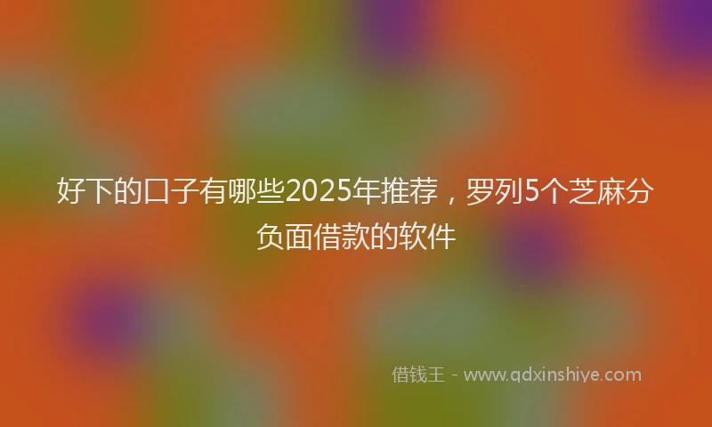 好下的口子有哪些2025年推荐，罗列5个芝麻分负面借款的软件