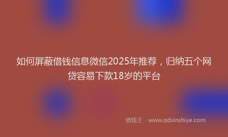 如何屏蔽借钱信息微信2025年推荐，归纳五个网贷容易下款18岁的平台