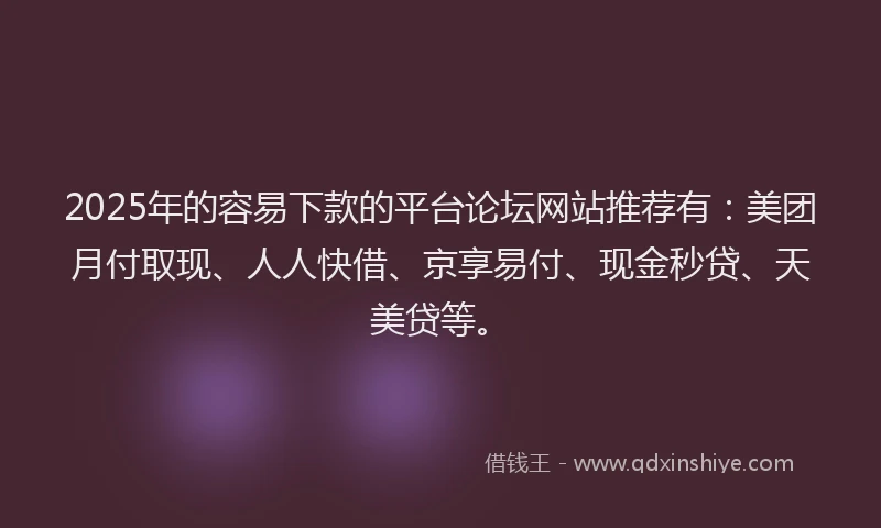 2025年的容易下款的平台论坛网站推荐有：美团月付取现、人人快借、京享易付、现金秒贷、天美贷等。