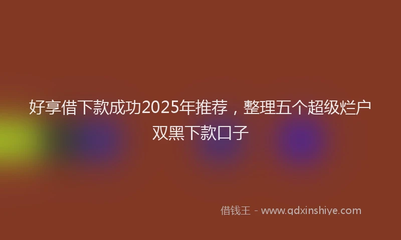 好享借下款成功2025年推荐，整理五个超级烂户双黑下款口子