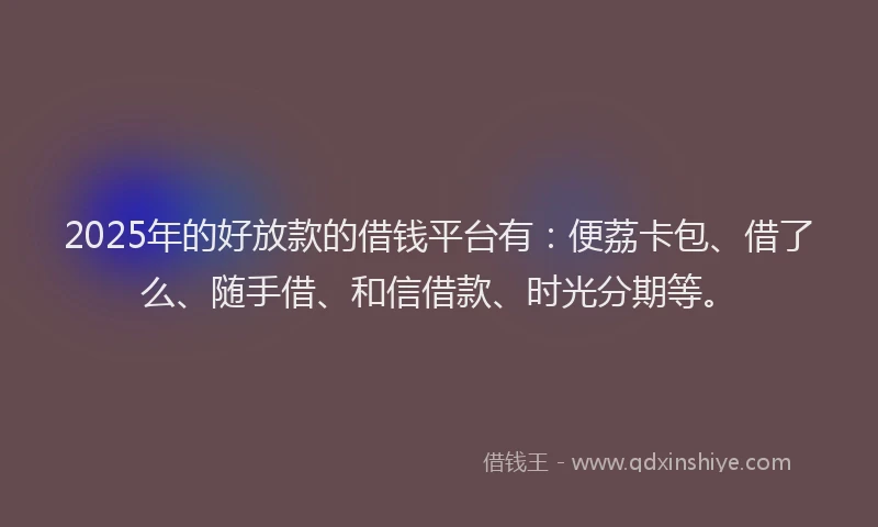2025年的好放款的借钱平台有：便荔卡包、借了么、随手借、和信借款、时光分期等。