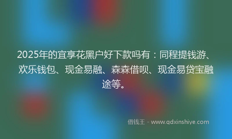 2025年的宜享花黑户好下款吗有：同程提钱游、欢乐钱包、现金易融、森森借呗、现金易贷宝融途等。