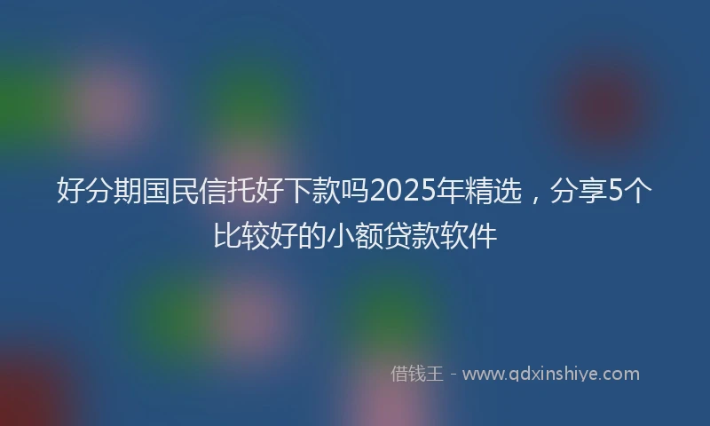 好分期国民信托好下款吗2025年精选，分享5个比较好的小额贷款软件