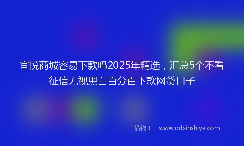 宜悦商城容易下款吗2025年精选，汇总5个不看征信无视黑白百分百下款网贷口子