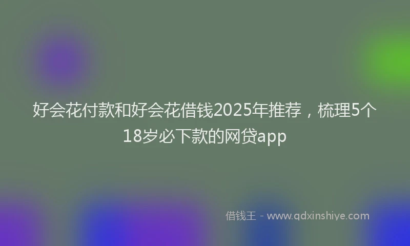 好会花付款和好会花借钱2025年推荐，梳理5个18岁必下款的网贷app