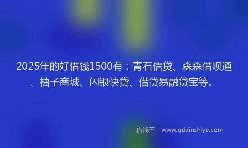 2025年的好借钱1500有：青石信贷、森森借呗通、柚子商城、闪银快贷、借贷易融贷宝等。