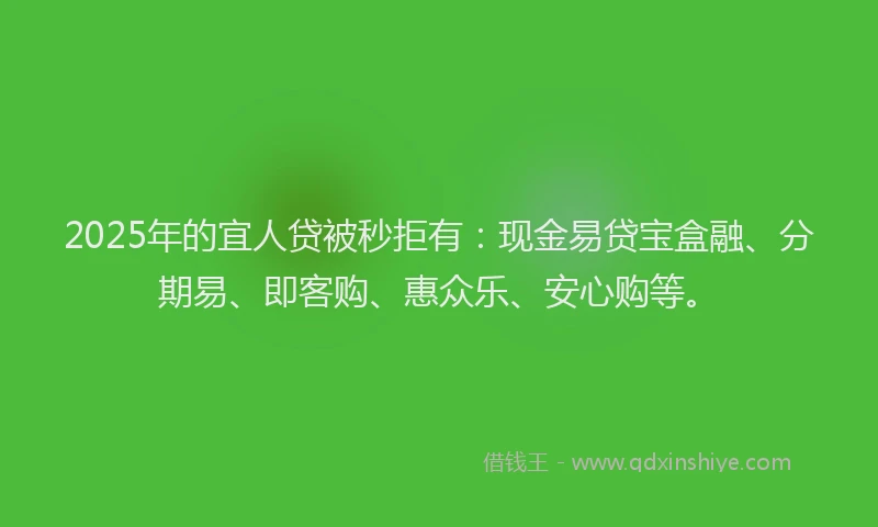 2025年的宜人贷被秒拒有：现金易贷宝盒融、分期易、即客购、惠众乐、安心购等。