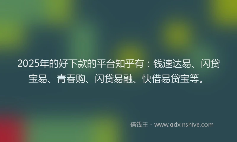 2025年的好下款的平台知乎有：钱速达易、闪贷宝易、青春购、闪贷易融、快借易贷宝等。