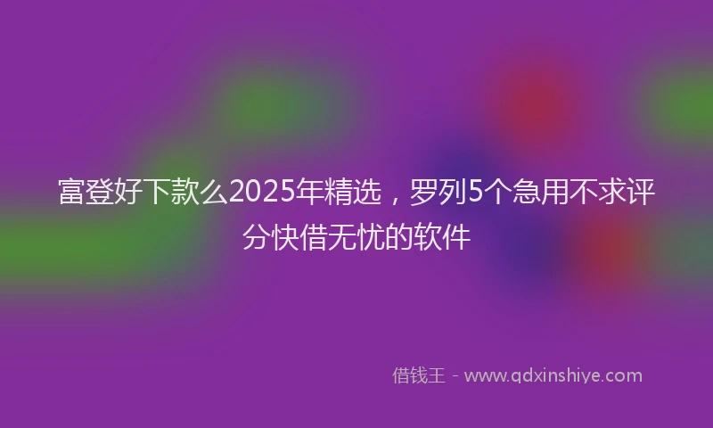 富登好下款么2025年精选，罗列5个急用不求评分快借无忧的软件