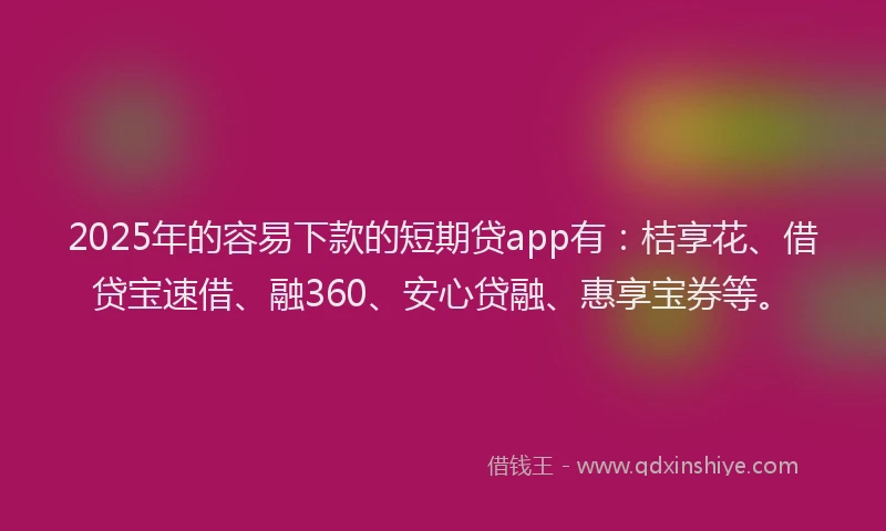 2025年的容易下款的短期贷app有：桔享花、借贷宝速借、融360、安心贷融、惠享宝券等。