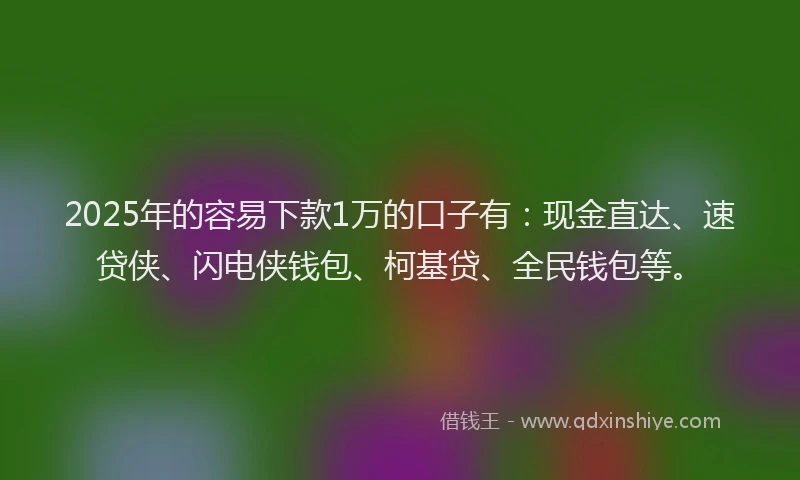 2025年的容易下款1万的口子有：现金直达、速贷侠、闪电侠钱包、柯基贷、全民钱包等。