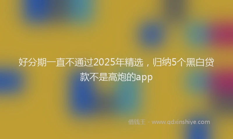 好分期一直不通过2025年精选，归纳5个黑白贷款不是高炮的app
