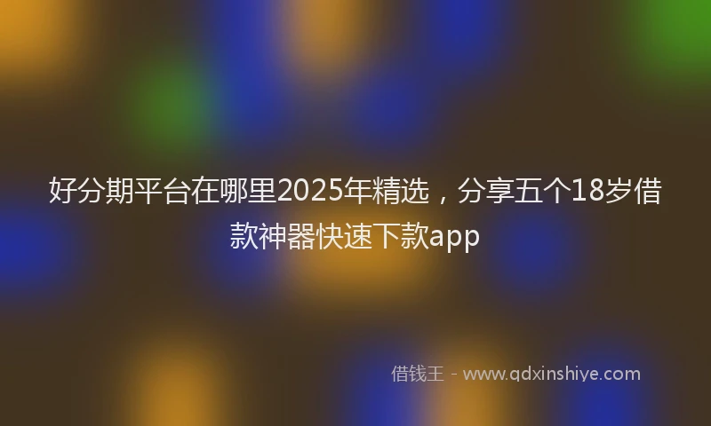 好分期平台在哪里2025年精选，分享五个18岁借款神器快速下款app