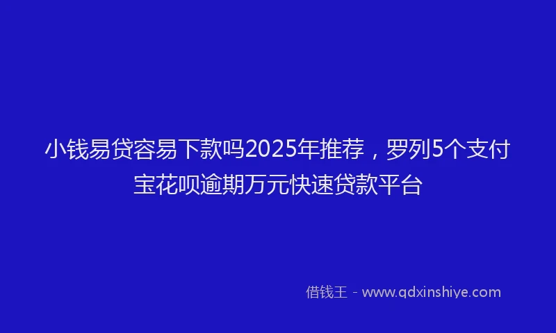 小钱易贷容易下款吗2025年推荐，罗列5个支付宝花呗逾期万元快速贷款平台