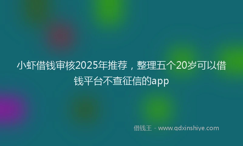 小虾借钱审核2025年推荐，整理五个20岁可以借钱平台不查征信的app