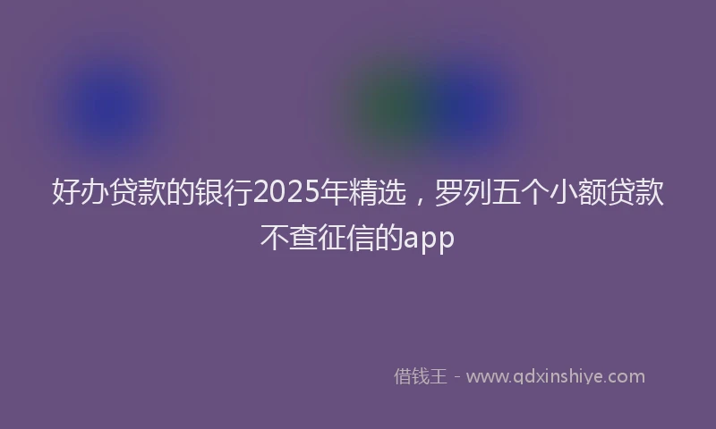 好办贷款的银行2025年精选，罗列五个小额贷款不查征信的app