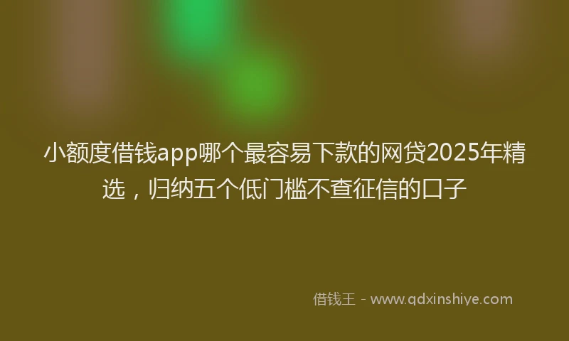小额度借钱app哪个最容易下款的网贷2025年精选，归纳五个低门槛不查征信的口子