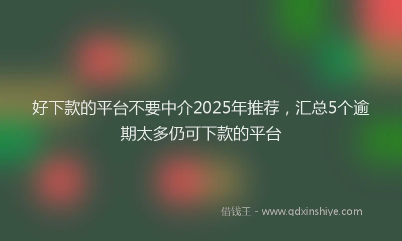 好下款的平台不要中介2025年推荐，汇总5个逾期太多仍可下款的平台