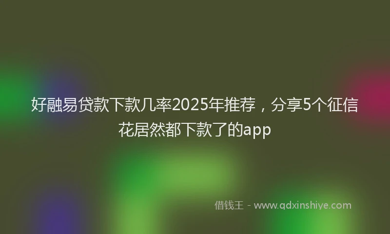好融易贷款下款几率2025年推荐，分享5个征信花居然都下款了的app