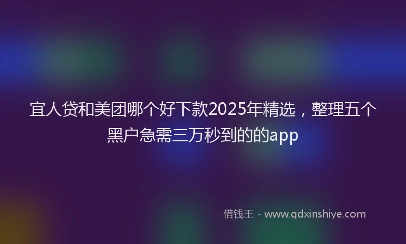 宜人贷和美团哪个好下款2025年精选，整理五个黑户急需三万秒到的的app