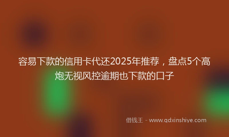 容易下款的信用卡代还2025年推荐，盘点5个高炮无视风控逾期也下款的口子