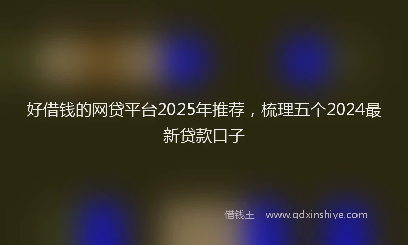 好借钱的网贷平台2025年推荐，梳理五个2024最新贷款口子