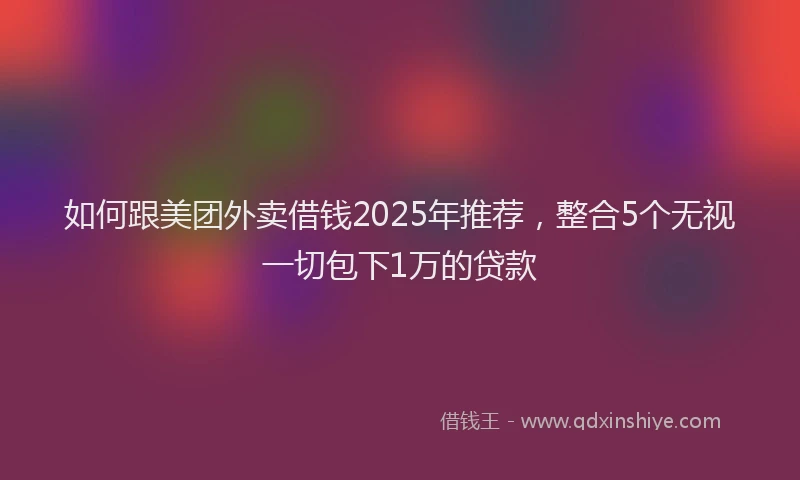 如何跟美团外卖借钱2025年推荐，整合5个无视一切包下1万的贷款