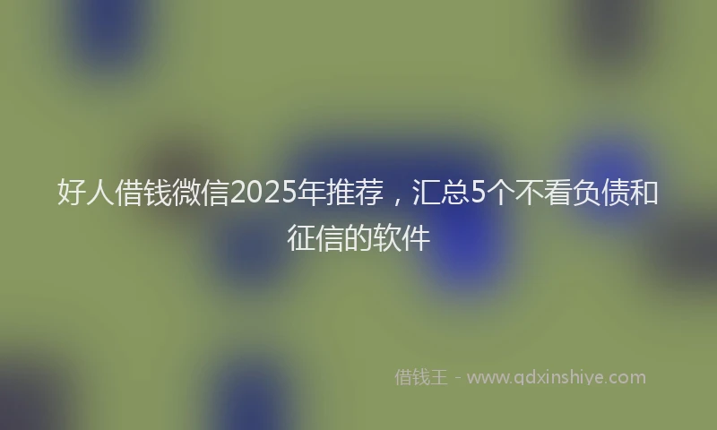 好人借钱微信2025年推荐，汇总5个不看负债和征信的软件
