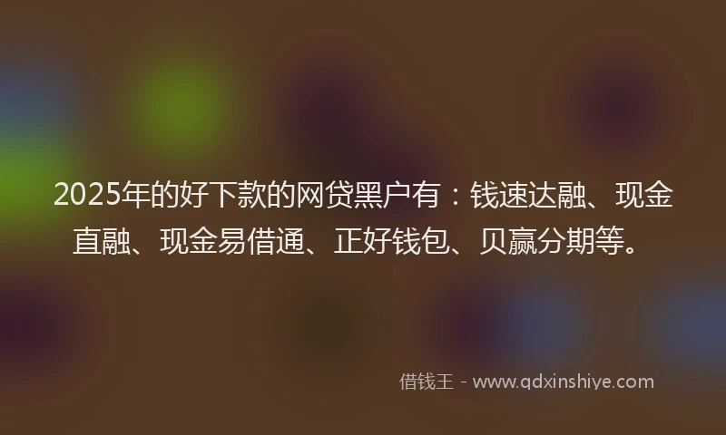 2025年的好下款的网贷黑户有：钱速达融、现金直融、现金易借通、正好钱包、贝赢分期等。