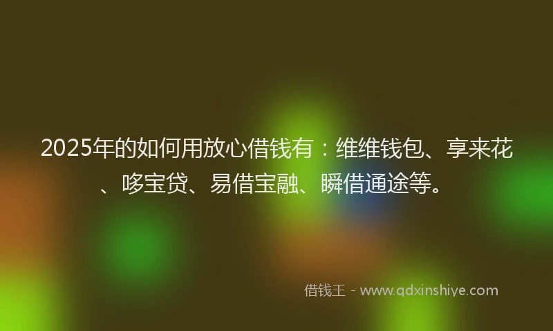 2025年的如何用放心借钱有：维维钱包、享来花、哆宝贷、易借宝融、瞬借通途等。