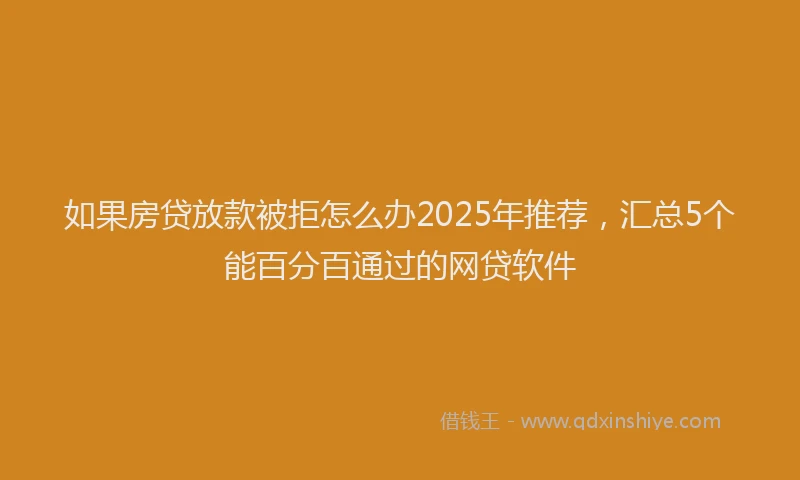 如果房贷放款被拒怎么办2025年推荐，汇总5个能百分百通过的网贷软件