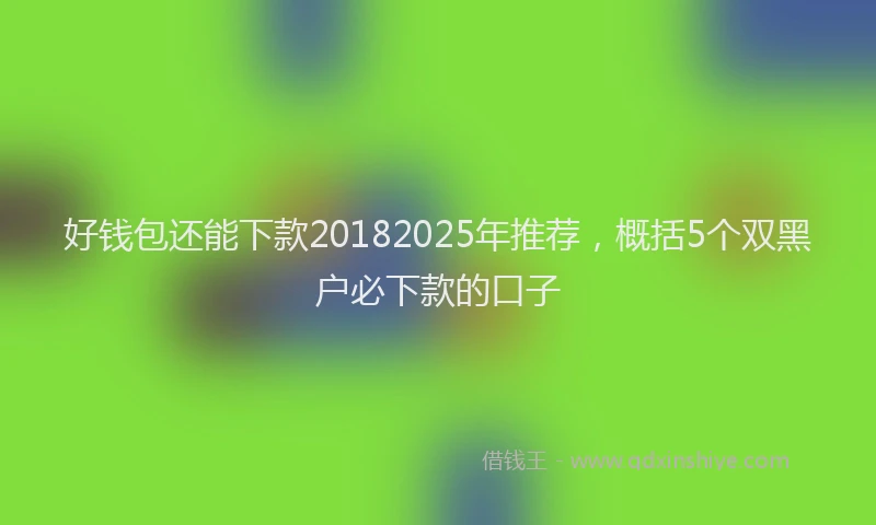 好钱包还能下款20182025年推荐，概括5个双黑户必下款的口子