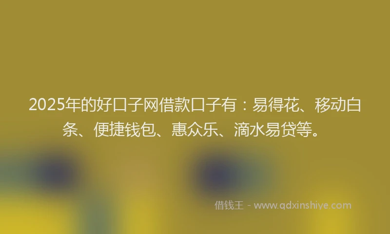 2025年的好口子网借款口子有：易得花、移动白条、便捷钱包、惠众乐、滴水易贷等。