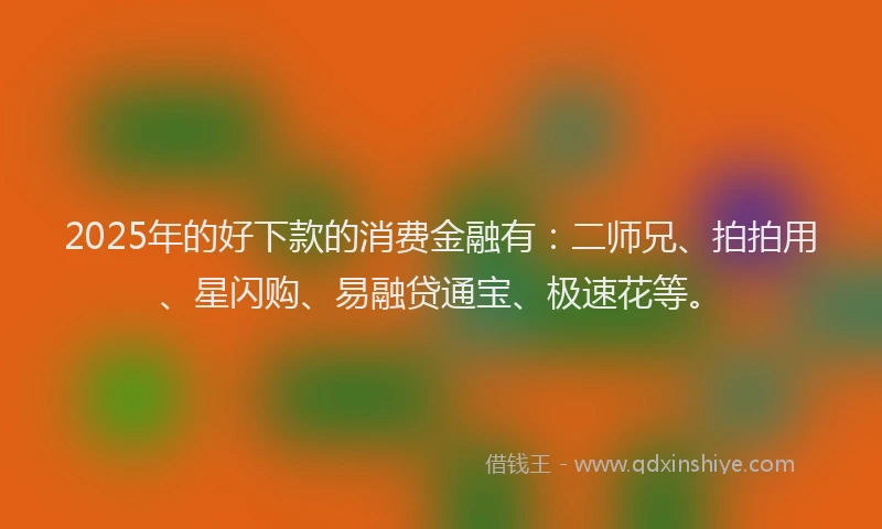 2025年的好下款的消费金融有：二师兄、拍拍用、星闪购、易融贷通宝、极速花等。