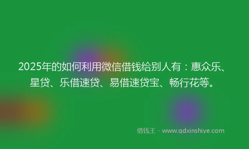 2025年的如何利用微信借钱给别人有：惠众乐、星贷、乐借速贷、易借速贷宝、畅行花等。