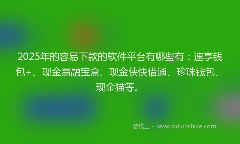 2025年的容易下款的软件平台有哪些有：速享钱包+、现金易融宝盒、现金侠快借通、珍珠钱包、现金猫等。