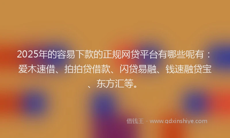 2025年的容易下款的正规网贷平台有哪些呢有：爱木速借、拍拍贷借款、闪贷易融、钱速融贷宝、东方汇等。
