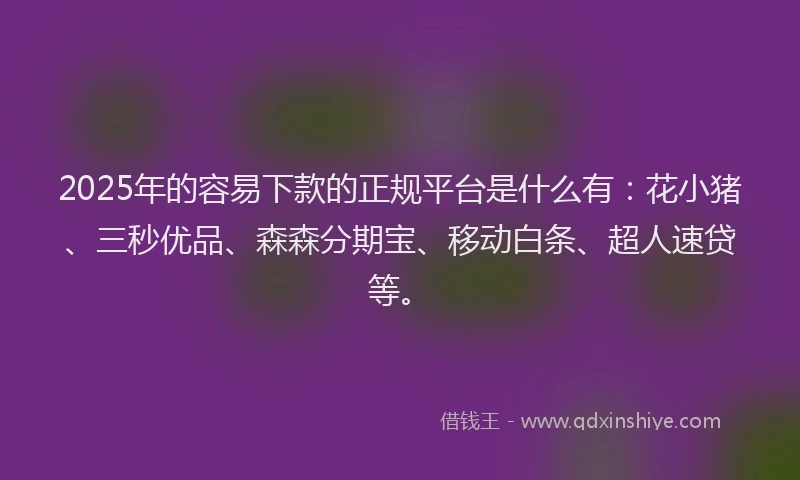 2025年的容易下款的正规平台是什么有：花小猪、三秒优品、森森分期宝、移动白条、超人速贷等。