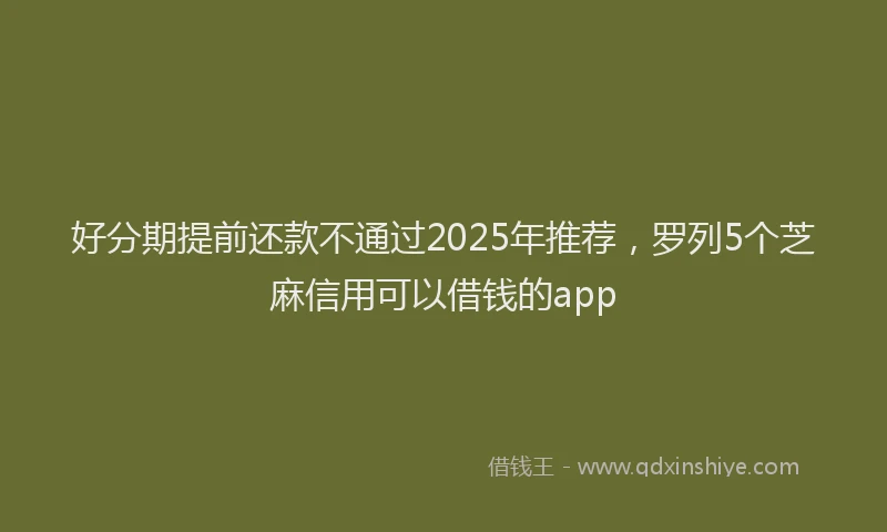 好分期提前还款不通过2025年推荐，罗列5个芝麻信用可以借钱的app
