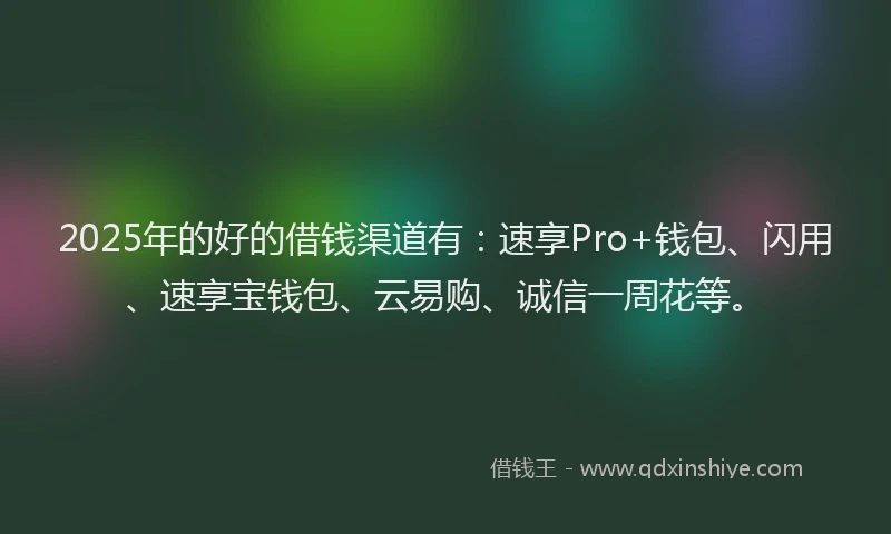 2025年的好的借钱渠道有：速享Pro+钱包、闪用、速享宝钱包、云易购、诚信一周花等。