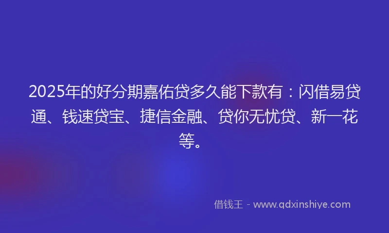 2025年的好分期嘉佑贷多久能下款有：闪借易贷通、钱速贷宝、捷信金融、贷你无忧贷、新一花等。