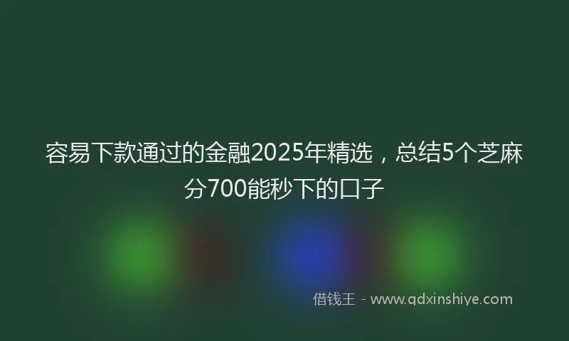 容易下款通过的金融2025年精选，总结5个芝麻分700能秒下的口子