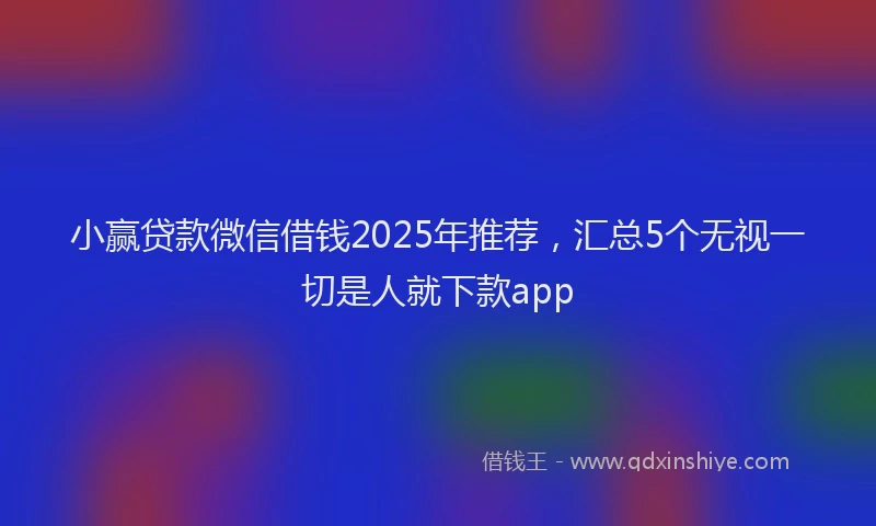 小赢贷款微信借钱2025年推荐，汇总5个无视一切是人就下款app