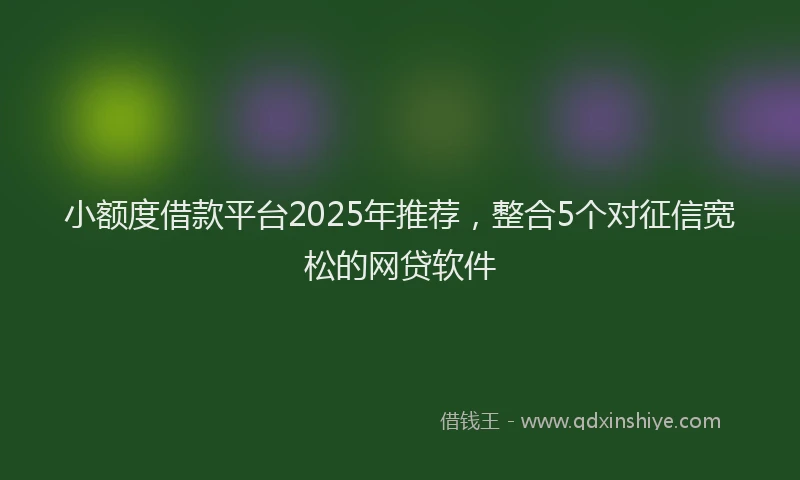 小额度借款平台2025年推荐，整合5个对征信宽松的网贷软件