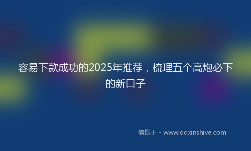 容易下款成功的2025年推荐，梳理五个高炮必下的新口子