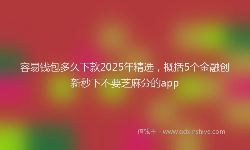 容易钱包多久下款2025年精选，概括5个金融创新秒下不要芝麻分的app