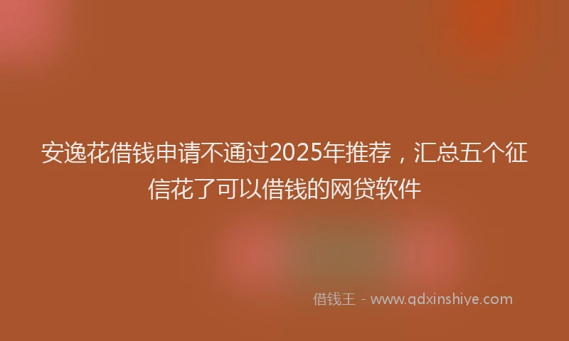 安逸花借钱申请不通过2025年推荐，汇总五个征信花了可以借钱的网贷软件