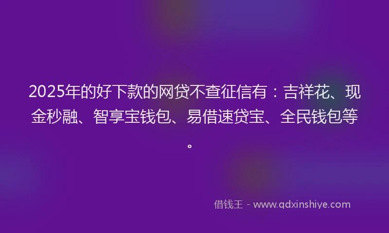 2025年的好下款的网贷不查征信有：吉祥花、现金秒融、智享宝钱包、易借速贷宝、全民钱包等。