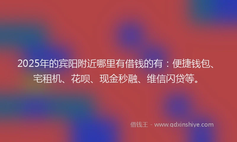 2025年的宾阳附近哪里有借钱的有：便捷钱包、宅租机、花呗、现金秒融、维信闪贷等。