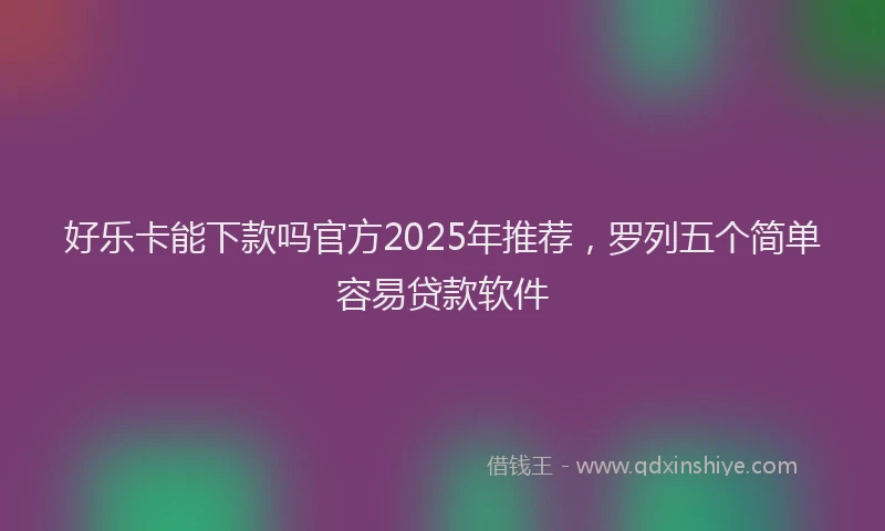 好乐卡能下款吗官方2025年推荐，罗列五个简单容易贷款软件